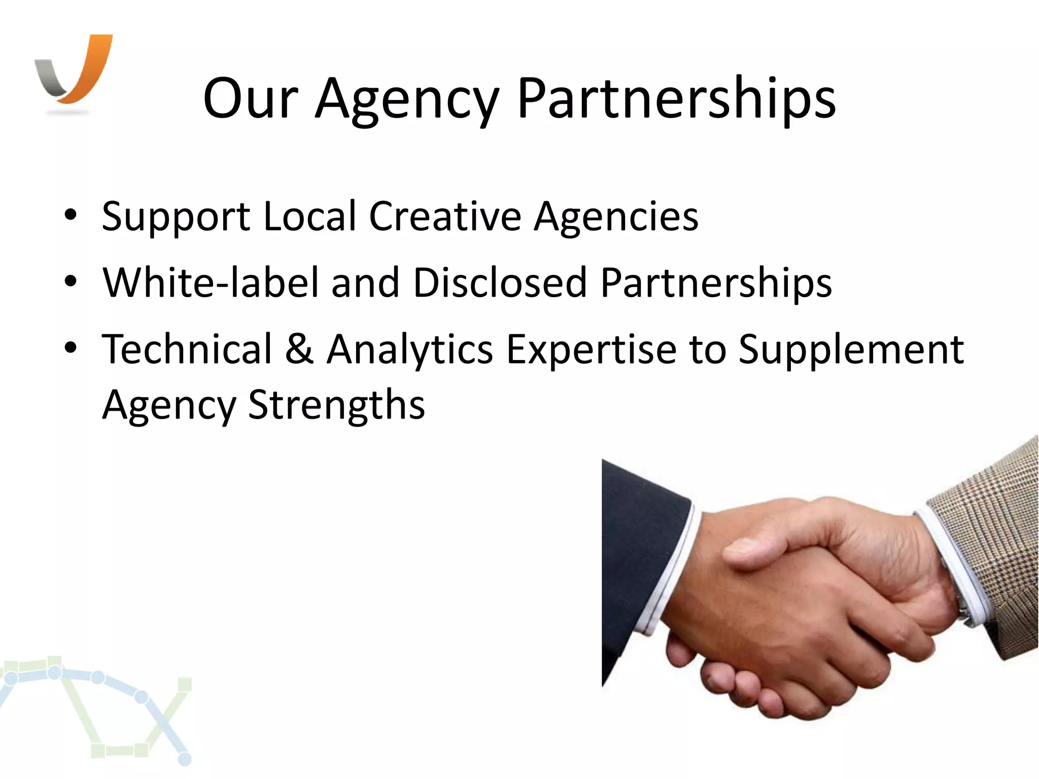 Our Agency Partnerships
• Support Local Creative Agencies
• White-label and Disclosed Partnerships
• Technical & Analytics Expertise to Supplement
  Agency Strengths
 