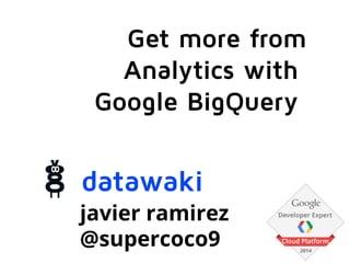 javier ramirez
@supercoco9
Get more from
Analytics with
Google BigQuery
datawaki
 