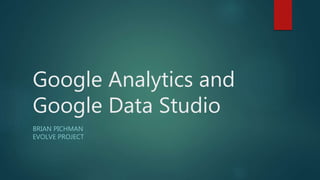 Google Analytics and
Google Data Studio
BRIAN PICHMAN
EVOLVE PROJECT
 