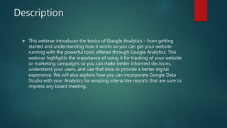 Description
 This webinar introduces the basics of Google Analytics – from getting
started and understanding how it works...