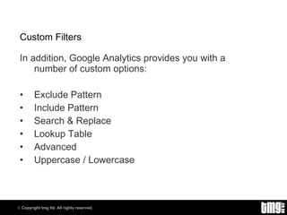 Custom Filters In addition, Google Analytics provides you with a number of custom options: Exclude Pattern Include Pattern Search & Replace Lookup Table Advanced Uppercase / Lowercase 