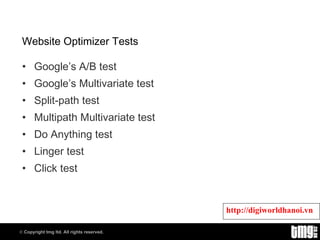 Website Optimizer Tests Google’s A/B test Google’s Multivariate test Split-path test Multipath Multivariate test Do Anything test Linger test Click test 