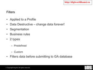 Filters Applied to a Profile Data Destructive – change data forever! Segmentation Business rules 2 types Predefined Custom Filters data before submitting to GA database 