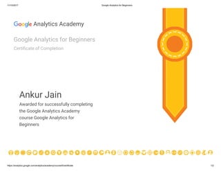 11/10/2017 Google Analytics for Beginners
https://analytics.google.com/analytics/academy/course/6/certificate 1/2
Analytics Academy
Google Analytics for Beginners
Certi cate of Completion
Ankur Jain
Awarded for successfully completing
the Google Analytics Academy
course Google Analytics for
Beginners
 