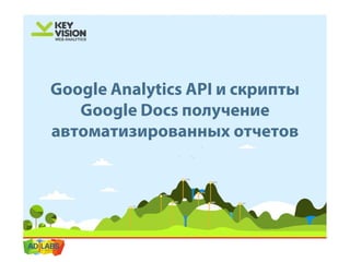 Google Analytics API и скрипты
   Google Docs получение
автоматизированных отчетов
 
