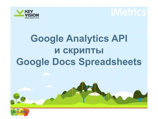 Google Analytics API
и скрипты
Google Docs Spreadsheets
 