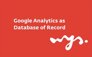 Google Analytics as
Database of Record
 
