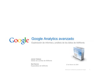 Google Analytics avanzado
Exploración de informes y análisis de los datos de AdWords




Javier Cabeza
Gestor de cuentas de AdWords

Ibai García                           23 de febrero de 2009
Especialista de AdWords

                                    Información confidencial propiedad de Google   1
 