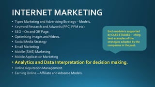 • Analytics and Data Interpretation for decision making.
Each module is supported
by CASE STUDIES – citing
best examples of the
strategies adopted by the
companies in the past.
 