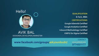 QUALIFICATION
CERTIFICATIONS
DESIGNER | DEVELOPER | MARKETER
CONTACT
www.avikbal.com
9774501177
Hello!
www.facebook.com/groups/askyourdoubt/
 