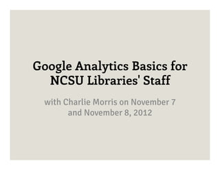 Google Analytics Basics for
  NCSU Libraries' Staff
  with Charlie Morris on November 7
        and November 8, 2012
 