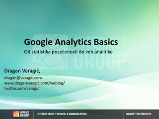 Google Analytics Basics
Od statistika posećenosti do veb analitike

Dragan Varagić,
dragan@varagic.com
www.draganvaragic.com/weblog/
twitter.com/varagic

 