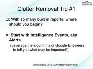 Clutter Removal Tip #1
Q: With so many built in reports, where
should you begin?
A: Start with Intelligence Events, aka
Alerts
(Leverage the algorithms of Google Engineers
to tell you what may be important!)

MoreVisibility 2013 www.MoreVisibility.com

 
