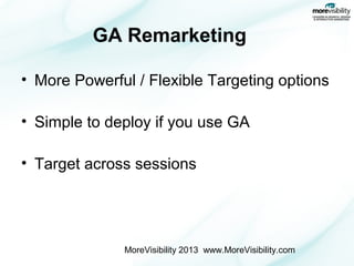 GA Remarketing
• More Powerful / Flexible Targeting options
• Simple to deploy if you use GA
• Target across sessions

MoreVisibility 2013 www.MoreVisibility.com

 