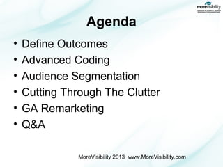 Agenda
•
•
•
•
•
•

Define Outcomes
Advanced Coding
Audience Segmentation
Cutting Through The Clutter
GA Remarketing
Q&A
MoreVisibility 2013 www.MoreVisibility.com

 