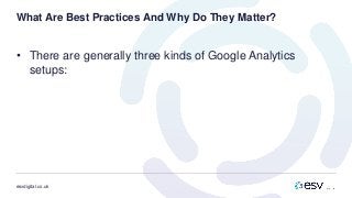 esvdigital.co.uk
What Are Best Practices And Why Do They Matter?
• There are generally three kinds of Google Analytics
setups:
 