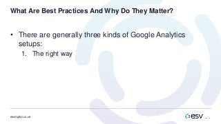esvdigital.co.uk
What Are Best Practices And Why Do They Matter?
• There are generally three kinds of Google Analytics
setups:
1. The right way
 