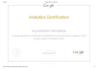 8/18/2015 Google Partners ­ Certification
https://www.google.co.uk/partners/#p_certification_html;cert=3 1/1
Analytics Certification
ALESSANDRO RAPISARDA
is hereby awarded this certificate of achievement for the successful completion of the
Google Analytics certification exam.
GOOGLE.COM/PARTNERS
VALID UNTIL
31 January 2017
 