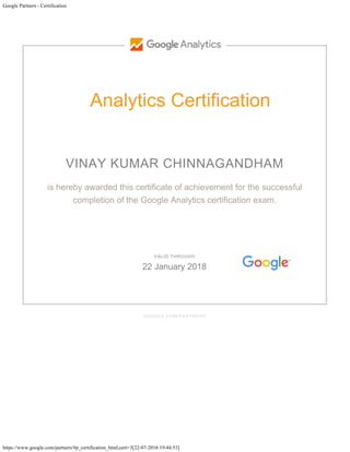 Google Partners - Certification
https://www.google.com/partners/#p_certification_html;cert=3[22-07-2016 19:44:53]
Analytics Certification
VINAY KUMAR CHINNAGANDHAM
is hereby awarded this certificate of achievement for the successful
completion of the Google Analytics certification exam.
GOOGLE.COM/PARTNERS
VALID THROUGH
22 January 2018
 