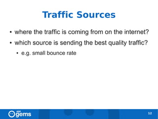 Traffic Sources
●   where the traffic is coming from on the internet?
●   which source is sending the best quality traffic?
    ●   e.g. small bounce rate




                                                        12
 