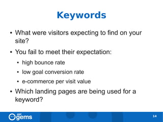 Keywords
●   What were visitors expecting to find on your
    site?
●   You fail to meet their expectation:
    ●   high bounce rate
    ●   low goal conversion rate
    ●   e-commerce per visit value
●   Which landing pages are being used for a
    keyword?

                                                   14
 