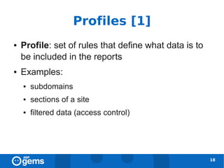 Profiles [1]
●   Profile: set of rules that define what data is to
    be included in the reports
●   Examples:
    ●   subdomains
    ●   sections of a site
    ●   filtered data (access control)




                                                        18
 