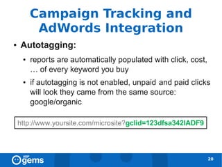 Campaign Tracking and
         AdWords Integration
●   Autotagging:
    ●   reports are automatically populated with click, cost,
        … of every keyword you buy
    ●   if autotagging is not enabled, unpaid and paid clicks
        will look they came from the same source:
        google/organic




                                                                20
 