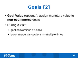 Goals [2]
●   Goal Value (optional): assign monetary value to
    non-ecommerce goals
●   During a visit:
    ●   goal conversions => once
    ●   e-commerce transactions => multiple times




                                                    29
 