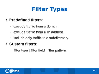 Filter Types
●   Predefined filters:
    ●   exclude traffic from a domain
    ●   exclude traffic from a IP address
    ●   include only traffic to a subdirectory
●   Custom filters:
        filter type | filter field | filter pattern




                                                      33
 