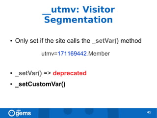 __utmv: Visitor
              Segmentation

●   Only set if the site calls the _setVar() method



●   _setVar() => deprecated
●   _setCustomVar()



                                                      41
 