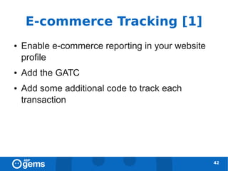 E-commerce Tracking [1]
●   Enable e-commerce reporting in your website
    profile
●   Add the GATC
●   Add some additional code to track each
    transaction




                                                  42
 