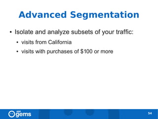 Advanced Segmentation
●   Isolate and analyze subsets of your traffic:
    ●   visits from California
    ●   visits with purchases of $100 or more




                                                   54
 