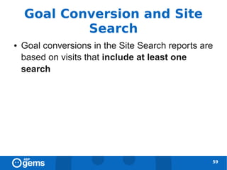 Goal Conversion and Site
            Search
●   Goal conversions in the Site Search reports are
    based on visits that include at least one
    search




                                                  59
 