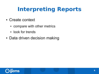 Interpreting Reports
●   Create context
    ●   compare with other metrics
    ●   look for trends
●   Data driven decision making




                                     6
 