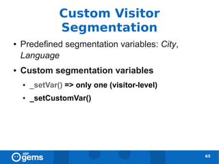 Custom Visitor
                Segmentation
●   Predefined segmentation variables: City,
    Language
●   Custom segmentation variables
    ●   _setVar() => only one (visitor-level)
    ●   _setCustomVar()




                                                65
 