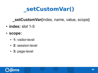 _setCustomVar()
        _setCustomVar(index, name, value, scope)
●   index: slot 1-5
●   scope:
    ●   1: visitor-level
    ●   2: session-level
    ●   3: page-level




                                                   68
 