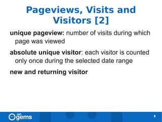 Pageviews, Visits and
         Visitors [2]
unique pageview: number of visits during which
 page was viewed
absolute unique visitor: each visitor is counted
 only once during the selected date range
new and returning visitor




                                                   8
 