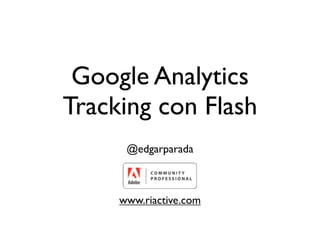 Google Analytics
Tracking con Flash
      @edgarparada



     www.riactive.com
 