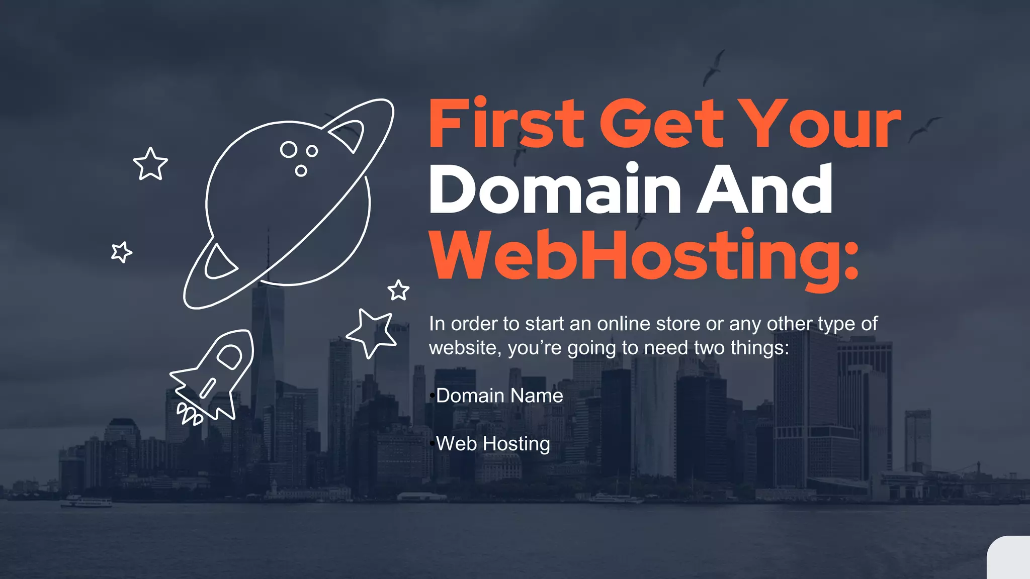First Get Your
Domain And
WebHosting:
In order to start an online store or any other type of
website, you’re going to need two things:
•Domain Name
•Web Hosting
 