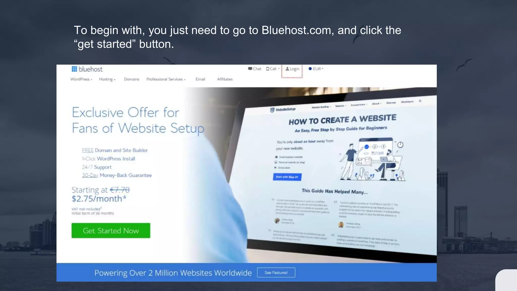 To begin with, you just need to go to Bluehost.com, and click the
“get started” button.
 