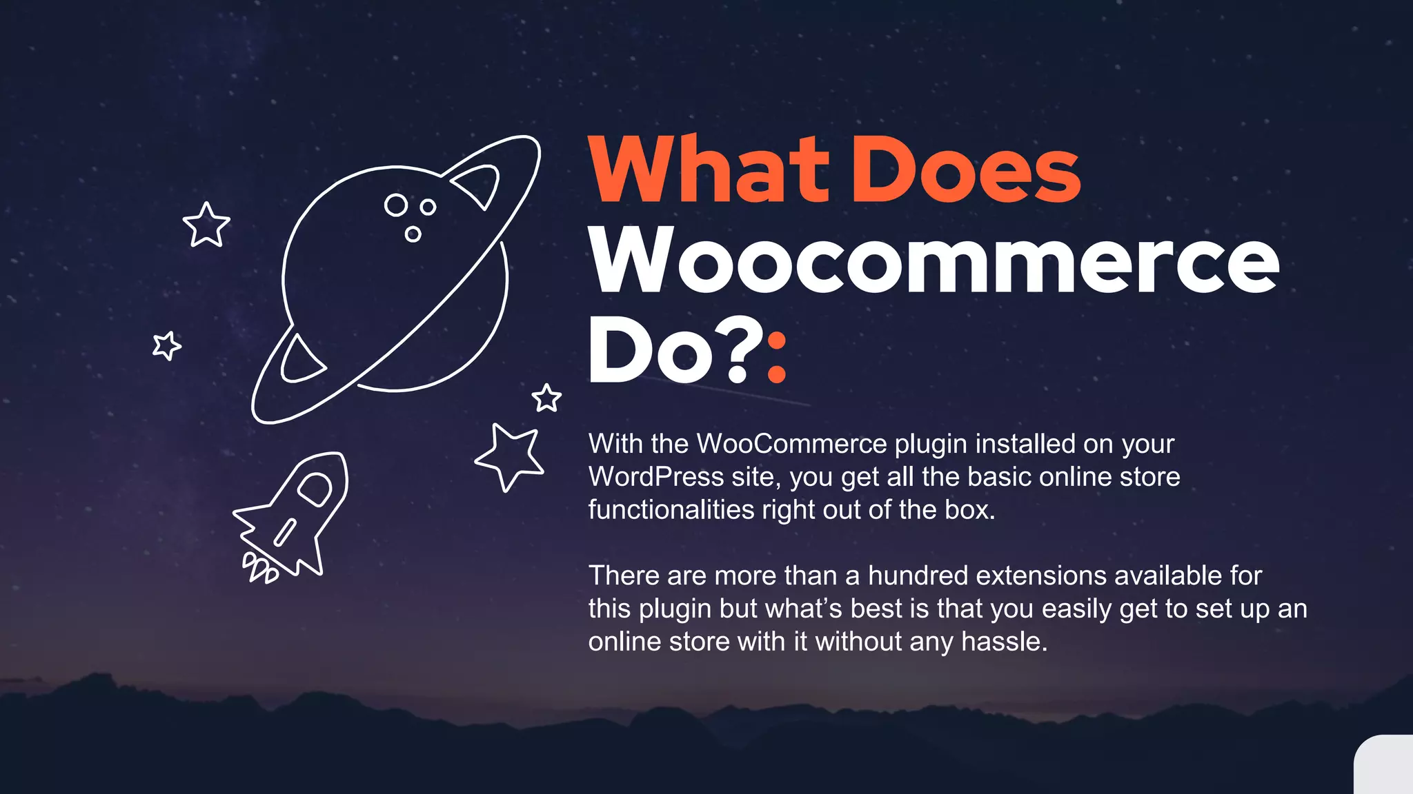 What Does
Woocommerce
Do?:
With the WooCommerce plugin installed on your
WordPress site, you get all the basic online store
functionalities right out of the box.
There are more than a hundred extensions available for
this plugin but what’s best is that you easily get to set up an
online store with it without any hassle.
 