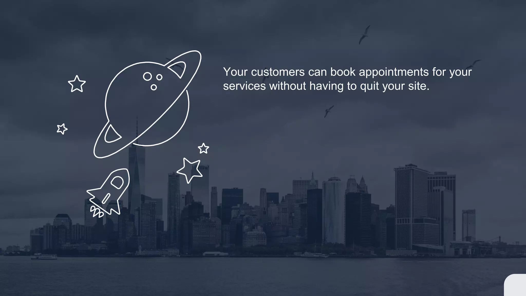 Your customers can book appointments for your
services without having to quit your site.
 