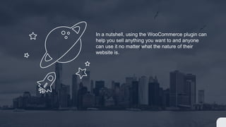 In a nutshell, using the WooCommerce plugin can
help you sell anything you want to and anyone
can use it no matter what the nature of their
website is.
 