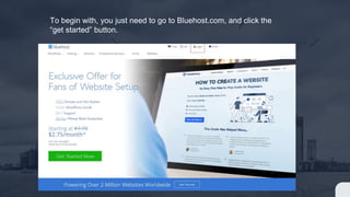 To begin with, you just need to go to Bluehost.com, and click the
“get started” button.
 