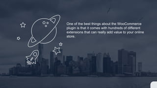 One of the best things about the WooCommerce
plugin is that it comes with hundreds of different
extensions that can really add value to your online
store.
 