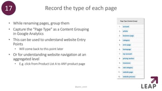 Record the type of each page
• While renaming pages, group them
• Capture the “Page Type” as a Content Grouping
in Google Analytics
• This can be used to understand website Entry
Points
• Will come back to this point later
• Or for understanding website navigation at an
aggregated level
• E.g. click from Product List A to ANY product page
17
@peter_oneill
 