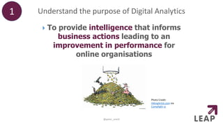 Understand the purpose of Digital Analytics1
@peter_oneill
 To provide intelligence that informs
business actions leading to an
improvement in performance for
online organisations
Photo Credit:
HikingArtist.com via
Compfight cc
 