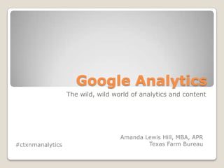 Google Analytics
                  The wild, wild world of analytics and content




                                   Amanda Lewis Hill, MBA, APR
#ctxnmanalytics                            Texas Farm Bureau
 