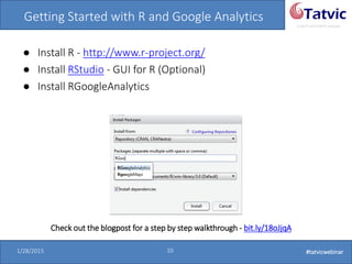 #tatvicwebinar
A GACP and GTMCP company
1/28/2015 10 #tatvicwebinar
Getting Started with R and Google Analytics
● Install R - http://www.r-project.org/
● Install RStudio - GUI for R (Optional)
● Install RGoogleAnalytics
Check out the blogpost for a step by step walkthrough - bit.ly/18oJjqA
 