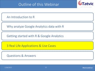 #tatvicwebinar
A GACP and GTMCP company
1/28/2015 12 #tatvicwebinar
Outline of this Webinar
An Introduction to R
Why analyze Google Analytics data with R
Getting started with R & Google Analytics
Questions & Answers
3 Real Life Applications & Use Cases
 